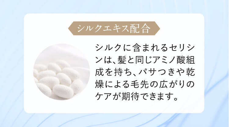 シルクエキス配合 シルクに含まれるセリシンは、髪と同じアミノ酸組成を持ち、パサつきや乾燥による毛先の広がりのケアが期待できます。