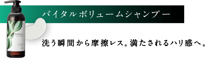 バイタルボリュームシャンプー 洗う瞬間から摩擦レス。満たされるハリ感へ。