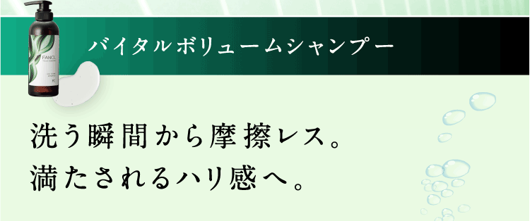 バイタルボリュームシャンプー 洗う瞬間から摩擦レス。満たされるハリ感へ。