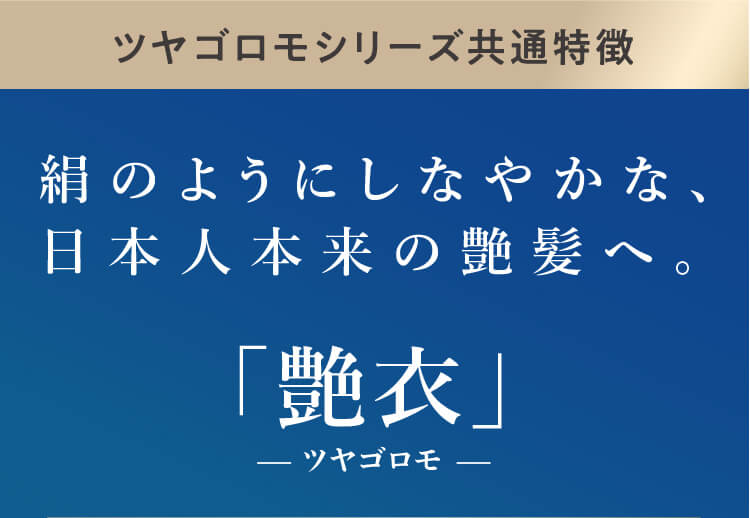 ツヤゴロモシリーズ共通特徴 絹のようにしなやかな、日本人本来の艶髪へ。艶－ツヤゴロモ－