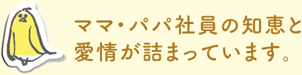 ママ・パパ社員の知恵と愛情が詰まっています。