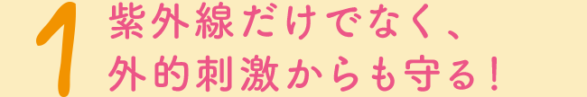 1　紫外線だけでなく、外的刺激からも守る！