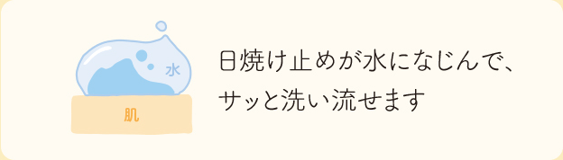 日焼け止めが水になじんで、サッと洗い流せます