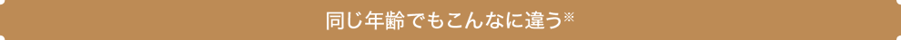 同じ年齢でもこんなに違う※