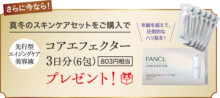 さらに今なら！真冬のスキンケアセットをご購入で先行型エイジングケア美容液コアエフェクター 3日分（6包）　803円相当プレゼント！年齢を超えて、圧倒的なハリ肌を！