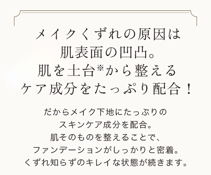 メイクくずれの原因は肌表面の凹凸。肌を土台 から整えるケア成分をたっぷり配合!