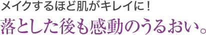 メイクするほど肌がキレイに！ 落とした後も感動のうるおい。