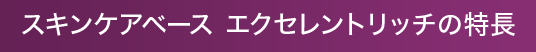 スキンケアベース エクセレントリッチの特長