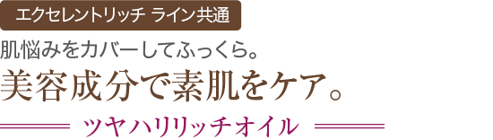 パワーアップ エクセレントリッチ ライン共通 肌悩みをカバーしてふっくら。美容成分で素肌をケア。 ツヤハリリッチオイル