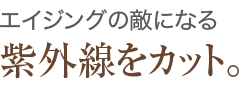 エイジングの敵になる紫外線をカット。