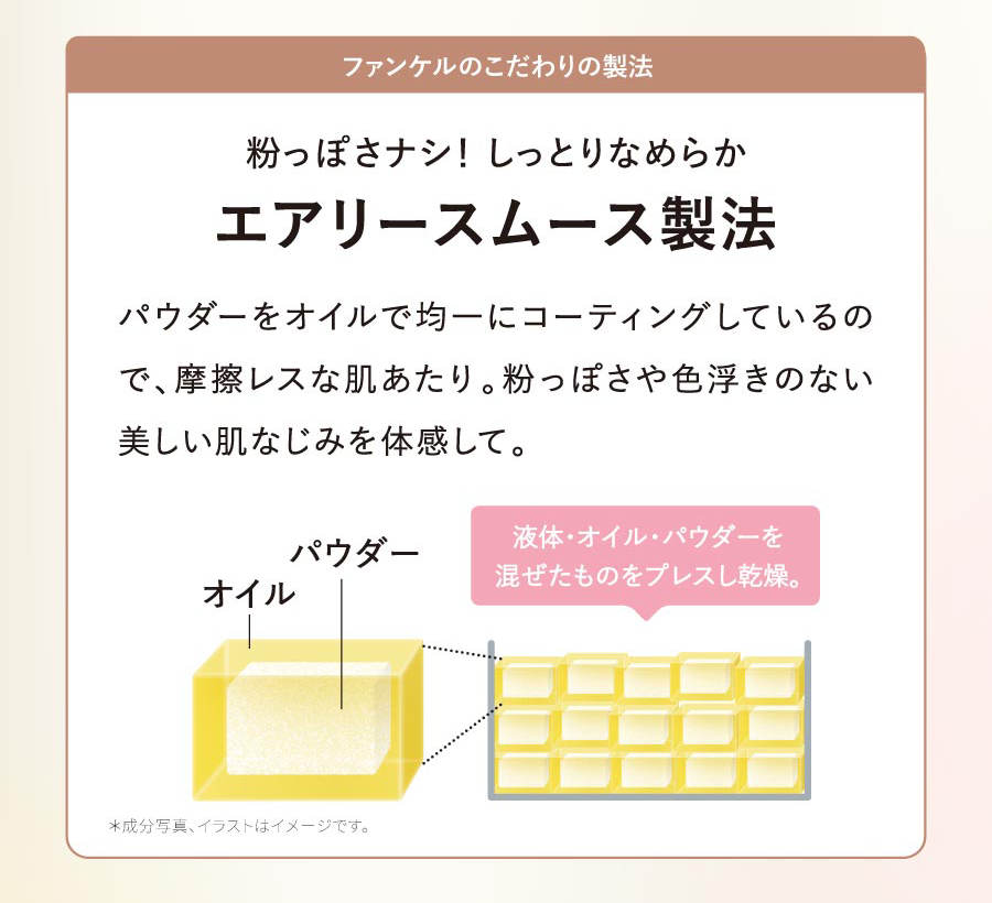 粉っぽさナシ! しっとりなめらか エアリースムース製法 パウダーをオイルで均一にコーティングしているので、摩擦レスな肌あたり。粉っぽさや色浮きのない美しい肌なじみを体感して。