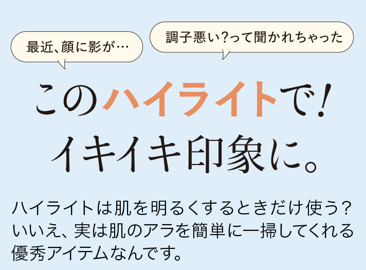 このハイライトで！イキイキ印象に。ハイライトは肌を明るくするときだけ使う？いいえ、実は肌のアラを簡単に一掃してくれる優秀アイテムなんです。