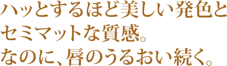 ハッとするほど美しい発色とセミマットな質感。なのに、唇のうるおい続く。