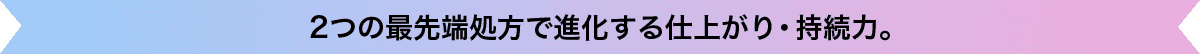 ２つの最先端処方で進化する仕上がり・持続力。