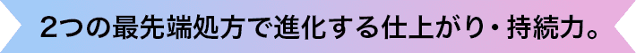 ２つの最先端処方で進化する仕上がり・持続力。