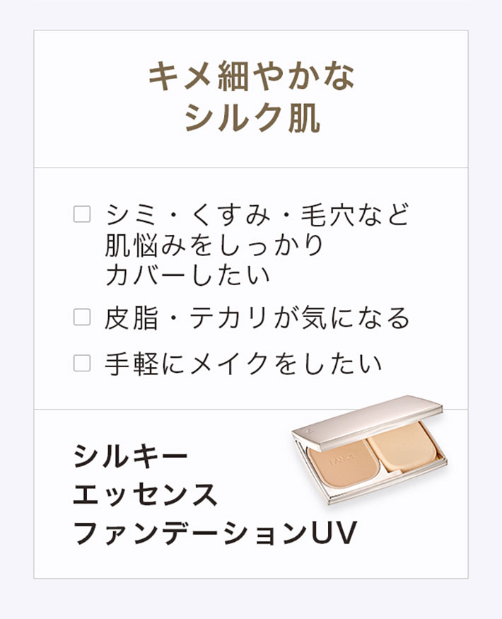 キメ細やかなシルク肌シミ·くすみ·毛穴など肌悩みをしっかりカバーしたい皮脂·テカリが気になる手軽にメイクをしたいシルキーエッセンスファンデーションUV