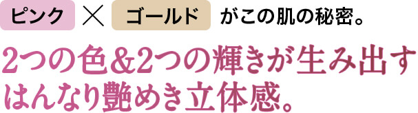 2つの色＆2つの輝きが生み出すはんなり艶めき立体感。