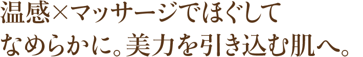 温感×マッサージでほぐしてなめらかに。美力を引き込む肌へ。