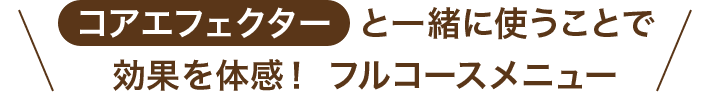 コアエフェクターと一緒に使うことで効果を体感！ フルコースメニュー