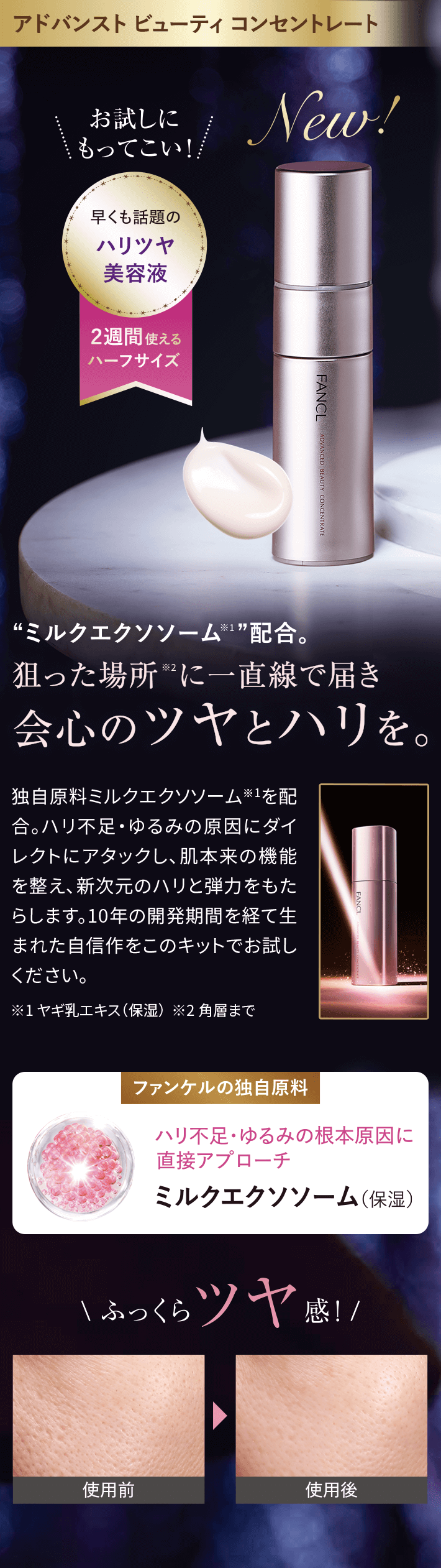 アドバンストビューティコンセントレートNew!お試しにもってこい!!“ミルクエクソソーム※1”配合。狙った場所※に一直線で届き会心のツヤとハリを。独自原料ミルクエクソソーム※1を配合。ハリ不足·ゆるみの原因にダイレクトにアタックし、肌本来の機能を整え、新次元のハリと弾力をもたらします。10年の開発期間を経て生まれた自信作をこのください。ふっくらツヤ感!