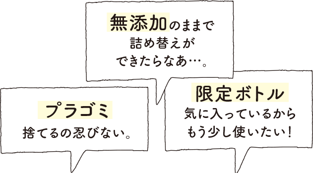 無添加のままで詰め替えができたらなあ…。 プラゴミ捨てるの忍びない。 限定ボトル気に入ってるからもう少し使いたい!