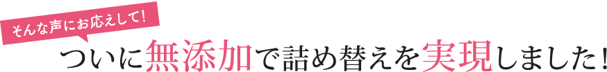 [そんな声にお応えして！]ついに無添加で詰め替えを実現しました！