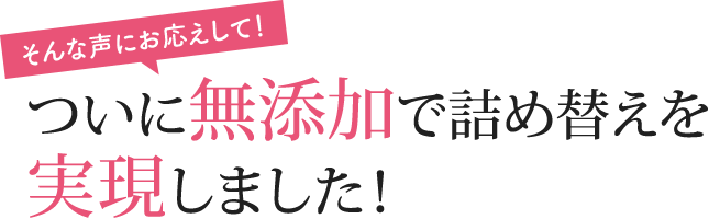[そんな声にお応えして！]ついに無添加で詰め替えを実現しました！