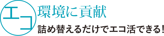 [エコ]環境に貢献 詰め替えるだけでエコ活できる！