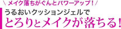 \メイク落ちがぐんとパワーアップ!/うるおいクッションジェルでとろりとメイクが落ちる!
