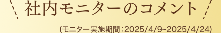 社内モニターのコメント(モニター実施期間:2025/4/9~2025/4/24)