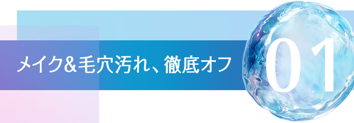 01 メイク＆毛穴汚れ、徹底オフ