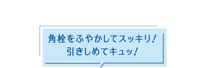 角栓をふやかしてスッキリ！引きしてめてキュッ！