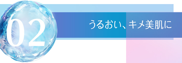 02 うるおい、キメ美肌に