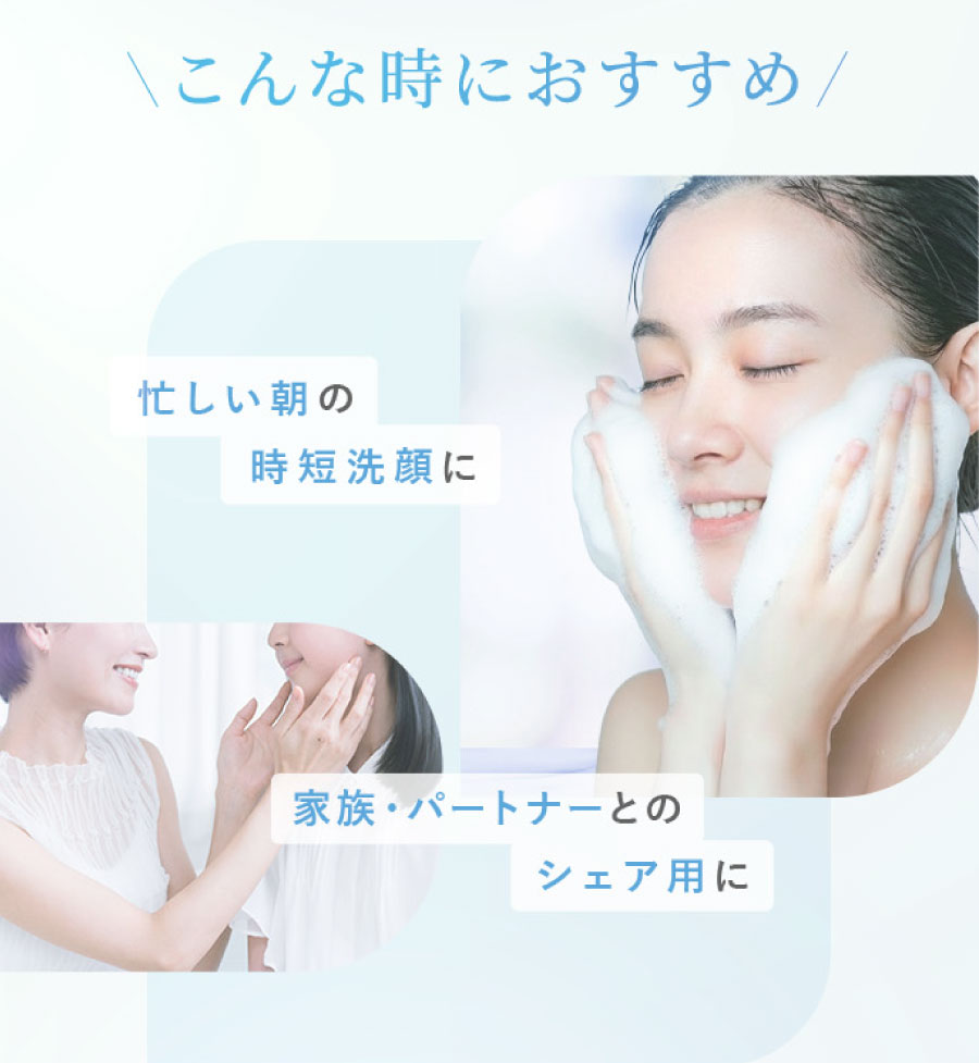 こんな時におすすめ 忙しい朝の時短洗顔に 家族・パートナーとのシェア用に
