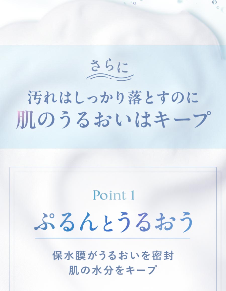 さらに汚れはしっかり落とすのに 肌のうるおいはキープ Point 1 ぷるんとうるおう