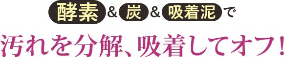 酵素&炭&吸着泥で汚れを分解、吸着してオフ！