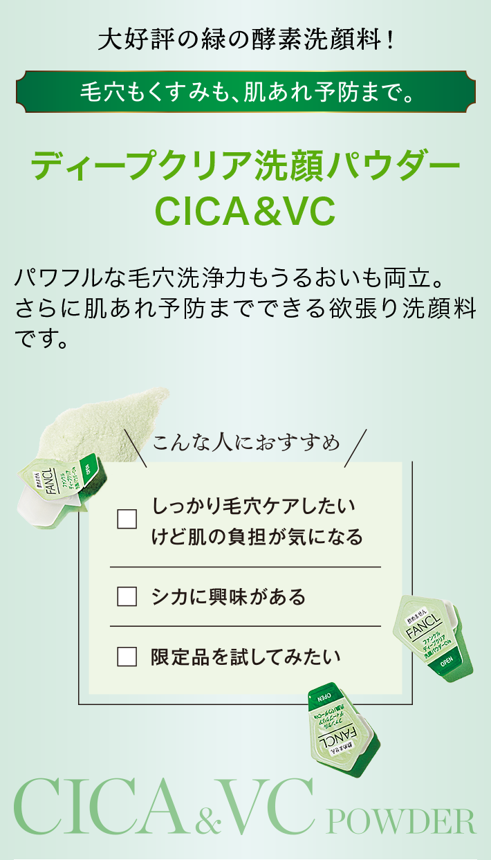 ディープクリア洗顔パウダー CICA＆VC限定登場　人気のディープクリア洗顔パウダーから、初の限定アイテムが登場！パワフルな毛穴洗浄力もうるおいも両立。さらに肌あれ予防までできる、こんなの初めて！な欲張り洗顔料です。