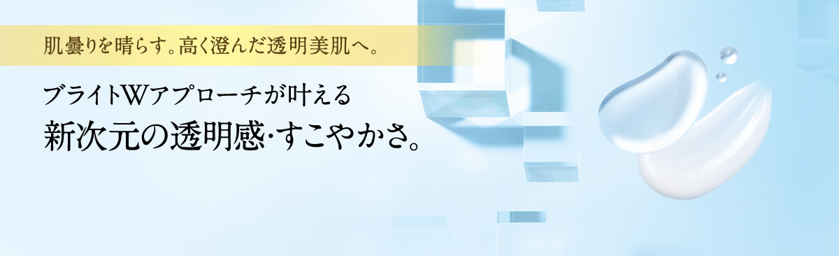 肌曇りを晴らす。高く澄んだ透明美肌へ。ブライトWアプローチが叶える新次元の透明感・すこやかさ。