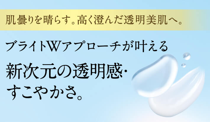 肌曇りを晴らす。高く澄んだ透明美肌へ。ブライトWアプローチが叶える新次元の透明感・すこやかさ。