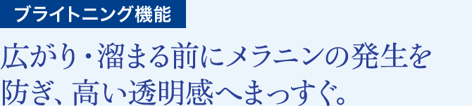 新ブライトニング機能 広がり・溜まる前にメラニンの発生を防ぎ、高い透明感へまっすぐ。