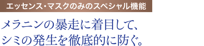 エッセンス・マスクのみのスペシャル機能 メラニンの暴走に着目して、シミの発生を徹底的に防ぐ。