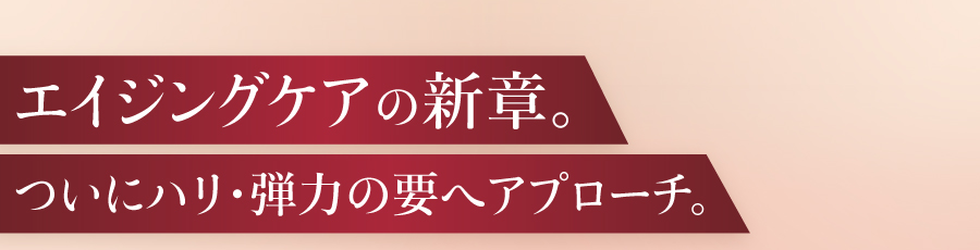 エイジングケアの新章。ついにハリ・弾力の要へアプローチ。