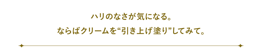 ハリのなさが気になる。ならばクリームを“引き上げ塗り”してみて。