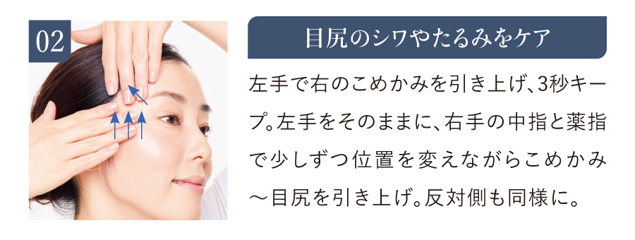 02 目尻のシワやたるみをケア 左手で右のこめかみを引き上げ、3秒キープ。左手をそのままに、右手の中指と薬指で少しずつ位置を変えながらこめかみ〜目尻を引き上げ。反対側も同様に。