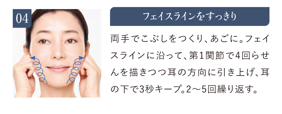 04 フェイスラインをすっきり 両手でこぶしをつくり、あごに。フェイスラインに沿って、第1関節で4回らせんを描きつつ耳の方向に引き上げ、耳の下で3秒キープ。2〜5回繰り返す。