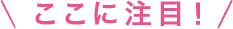ここに注目！