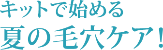キットで始める 夏の毛穴ケア！