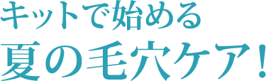 キットで始める 夏の毛穴ケア！