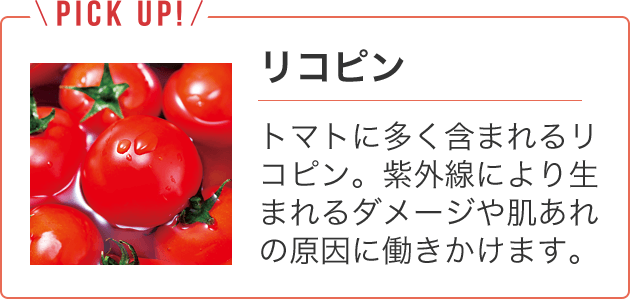 リコピン　トマトに多く含まれるリコピン。紫外線により生まれるダメージや肌あれの原因に働きかけます。