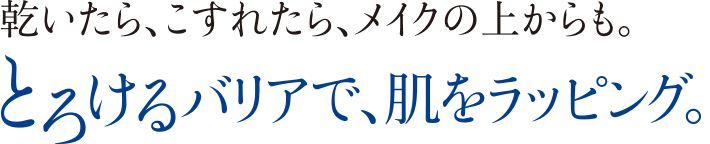 乾いたら、こすれたら、メイクの上からも。 とろけるバリアで、肌をラッピング。